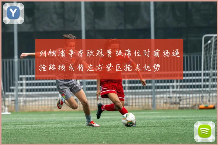 利物浦争夺欧冠晋级席位时前场逼抢路线或将左右禁区抢点优势
