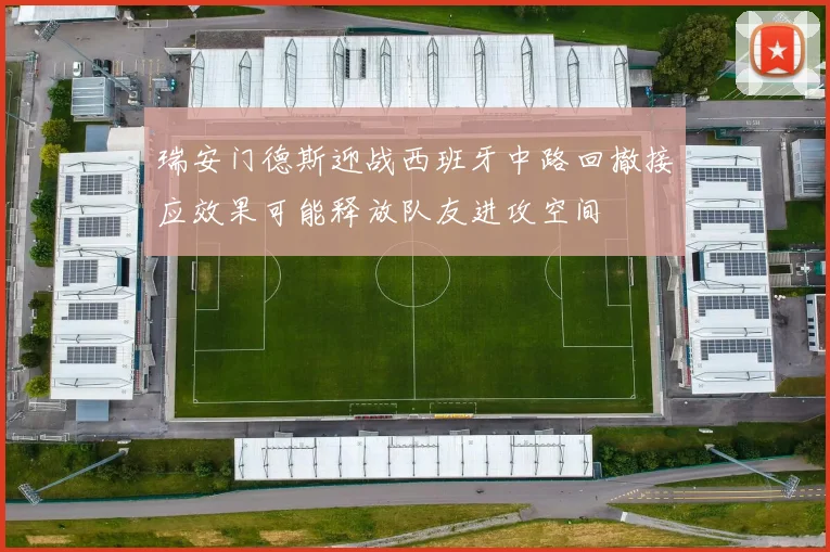 瑞安门德斯迎战西班牙中路回撤接应效果可能释放队友进攻空间