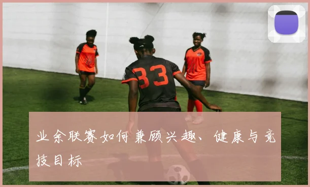 业余联赛如何兼顾兴趣、健康与竞技目标