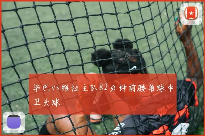 毕巴vs维拉主队82分钟前腰角球中卫头球