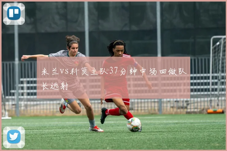 米兰vs科莫主队37分钟中场回做队长远射