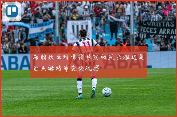 布赖坎面对佛得角防线反击推进是否关键赔率变化观察