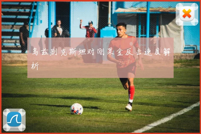 乌兹别克斯坦对刚果金反击速度解析