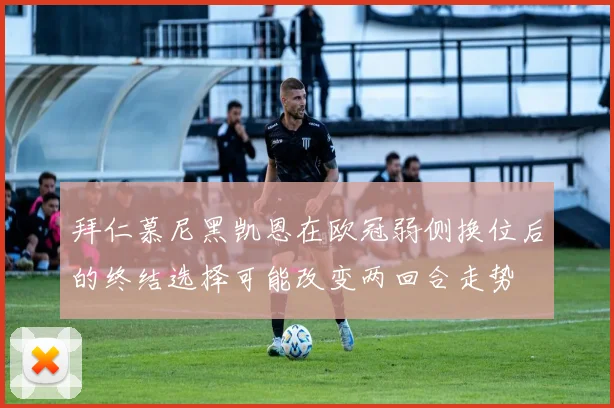 拜仁慕尼黑凯恩在欧冠弱侧换位后的终结选择可能改变两回合走势