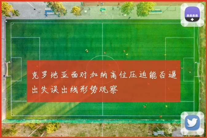 克罗地亚面对加纳高位压迫能否逼出失误出线形势观察