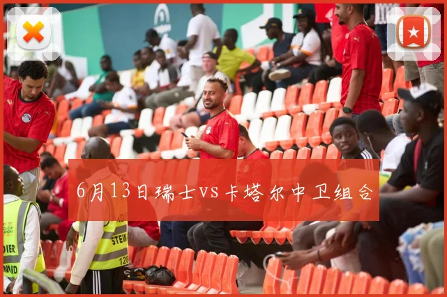 6月13日瑞士vs卡塔尔中卫组合