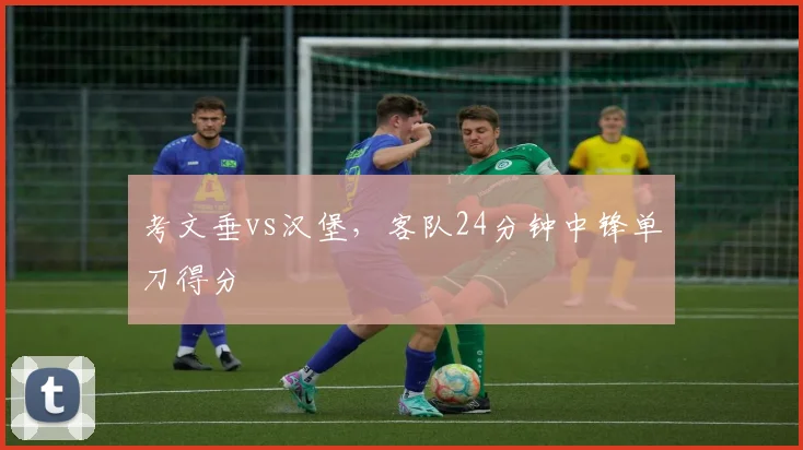 考文垂vs汉堡,客队24分钟中锋单刀得分