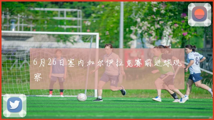 6月26日塞内加尔伊拉克赛前进球观察