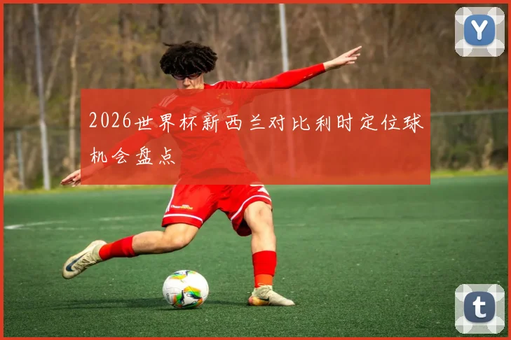 2026世界杯新西兰对比利时定位球机会盘点