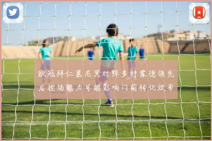 欧冠拜仁慕尼黑对阵多特蒙德领先后控场能力可能影响门前转化效率
