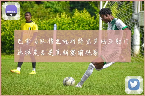 巴拿马队穆里略对阵克罗地亚射门选择是否更果断赛前观察