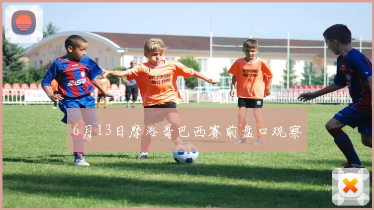 6月13日摩洛哥巴西赛前盘口观察