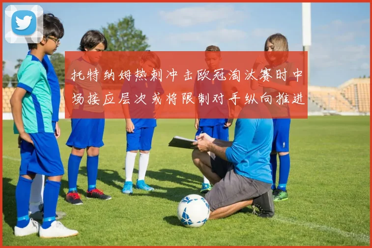 托特纳姆热刺冲击欧冠淘汰赛时中场接应层次或将限制对手纵向推进