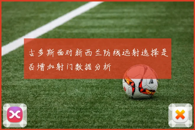古多斯面对新西兰防线远射选择是否增加射门数据分析