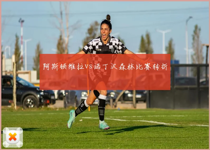 阿斯顿维拉vs诺丁汉森林比赛转折
