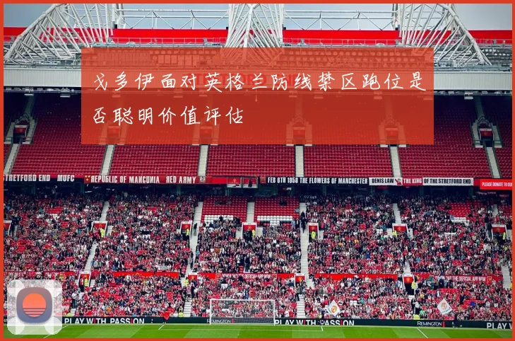 戈多伊面对英格兰防线禁区跑位是否聪明价值评估