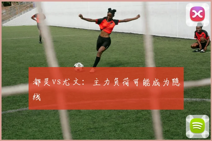 都灵vs尤文：主力负荷可能成为隐线