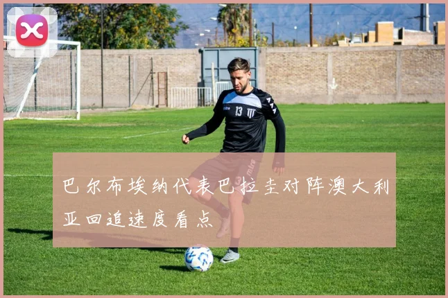 巴尔布埃纳代表巴拉圭对阵澳大利亚回追速度看点