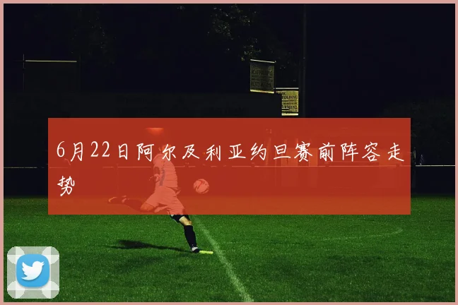 6月22日阿尔及利亚约旦赛前阵容走势