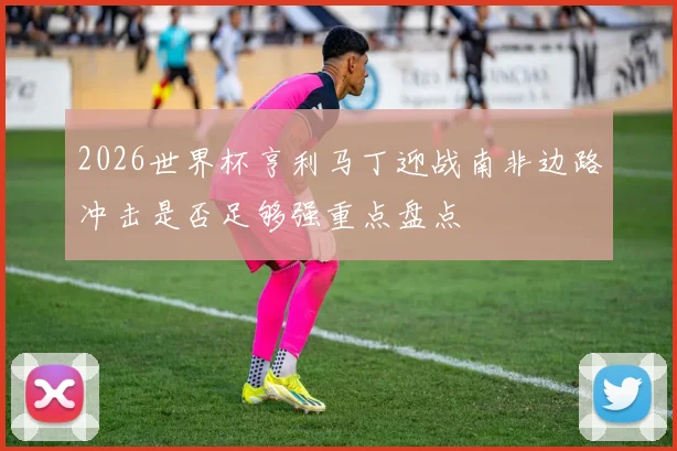 2026世界杯亨利马丁迎战南非边路冲击是否足够强重点盘点