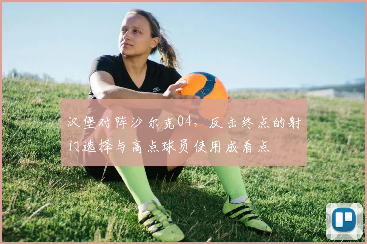 汉堡对阵沙尔克04,反击终点的射门选择与高点球员使用成看点