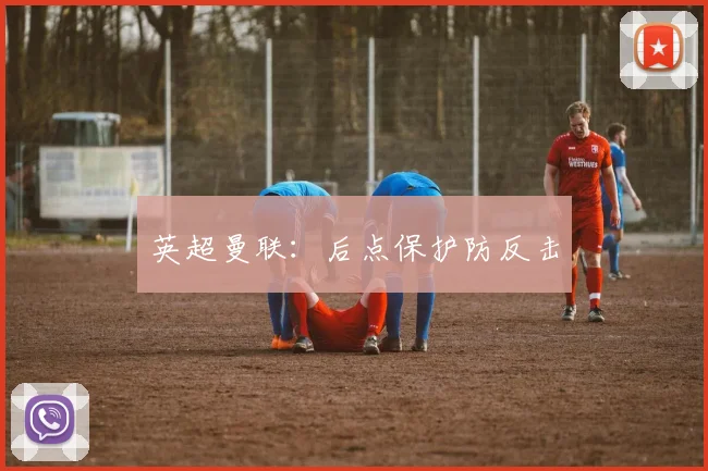 英超曼联：后点保护防反击