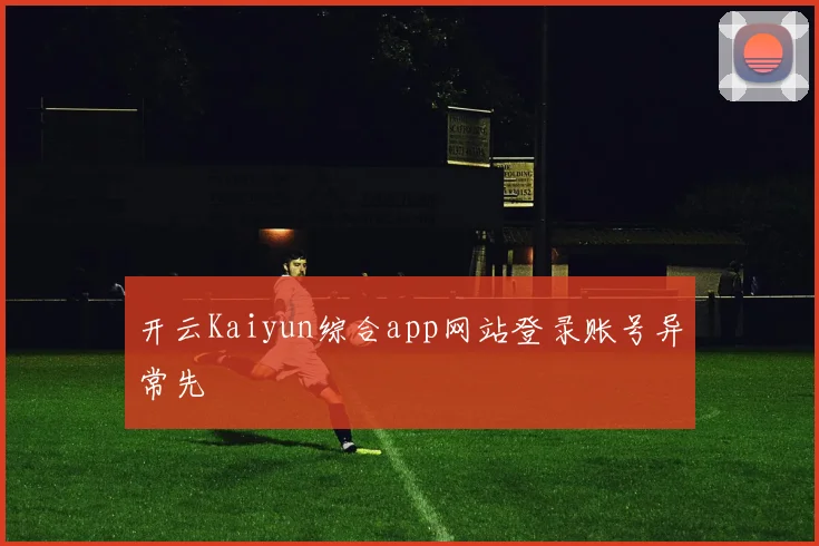 开云Kaiyun综合app网站登录账号异常先