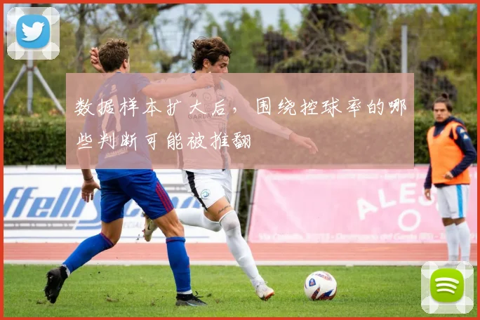 数据样本扩大后,围绕控球率的哪些判断可能被推翻