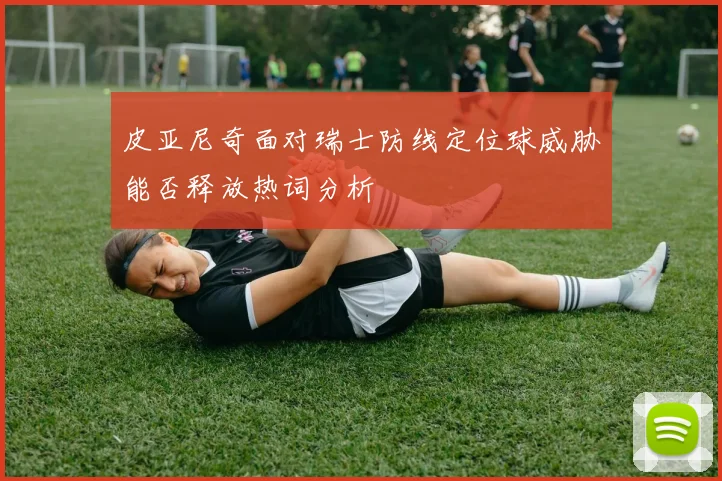 皮亚尼奇面对瑞士防线定位球威胁能否释放热词分析