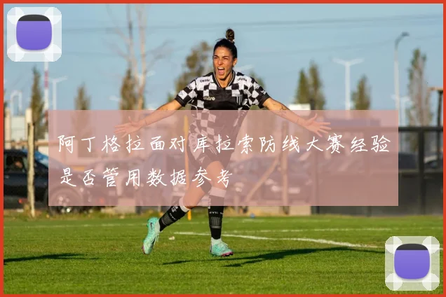 阿丁格拉面对库拉索防线大赛经验是否管用数据参考