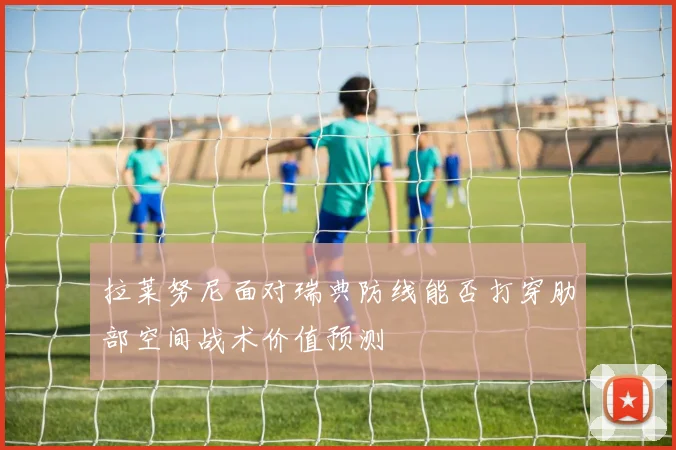 拉莱努尼面对瑞典防线能否打穿肋部空间战术价值预测