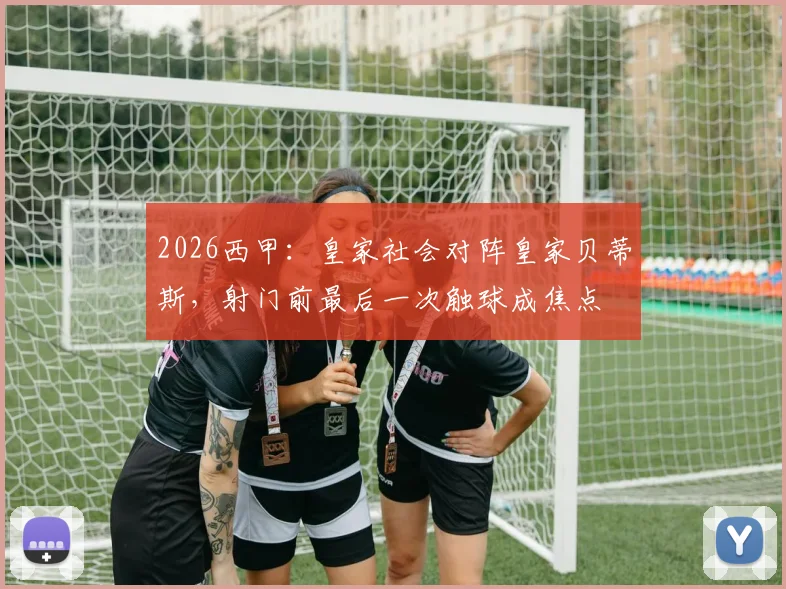 2026西甲：皇家社会对阵皇家贝蒂斯，射门前最后一次触球成焦点