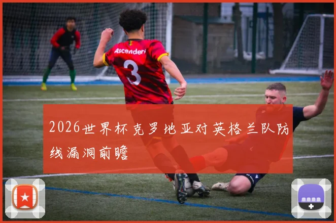 2026世界杯克罗地亚对英格兰队防线漏洞前瞻