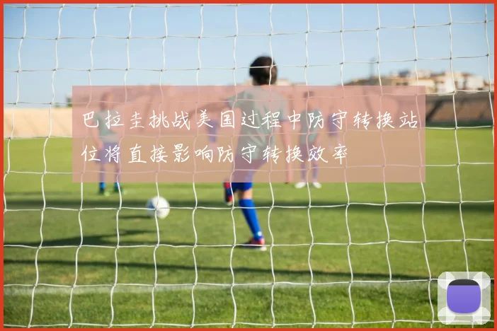 巴拉圭挑战美国过程中防守转换站位将直接影响防守转换效率