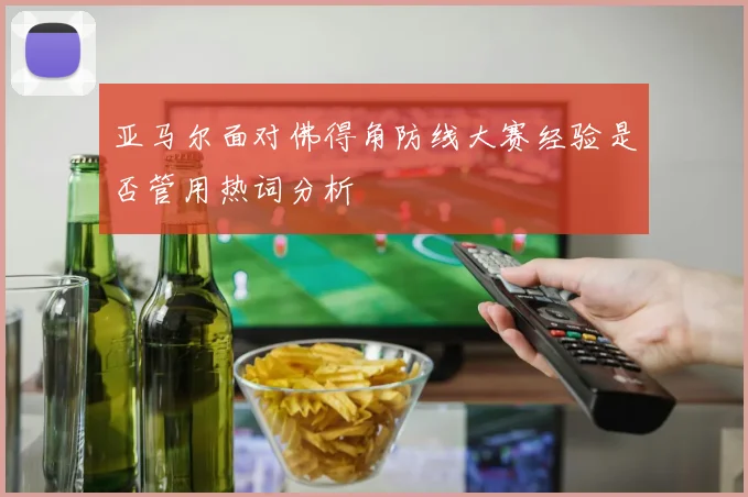 亚马尔面对佛得角防线大赛经验是否管用热词分析