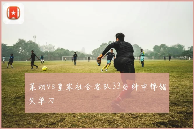 莱切vs皇家社会客队33分钟中锋错失单刀