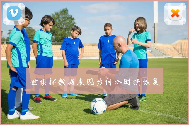 世俱杯数据表现为何加时拼恢复
