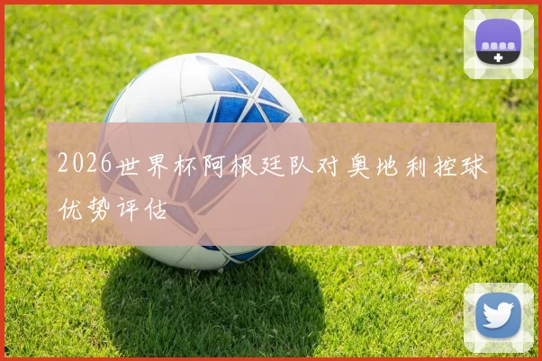 2026世界杯阿根廷队对奥地利控球优势评估