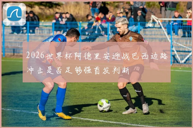 2026世界杯阿德里安迎战巴西边路冲击是否足够强首发判断