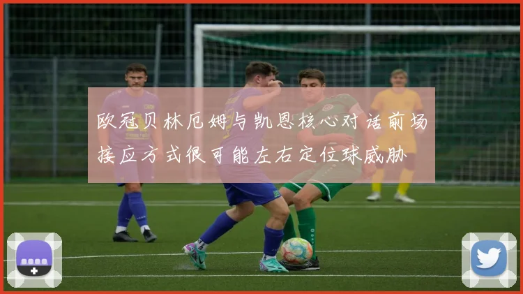 欧冠贝林厄姆与凯恩核心对话前场接应方式很可能左右定位球威胁