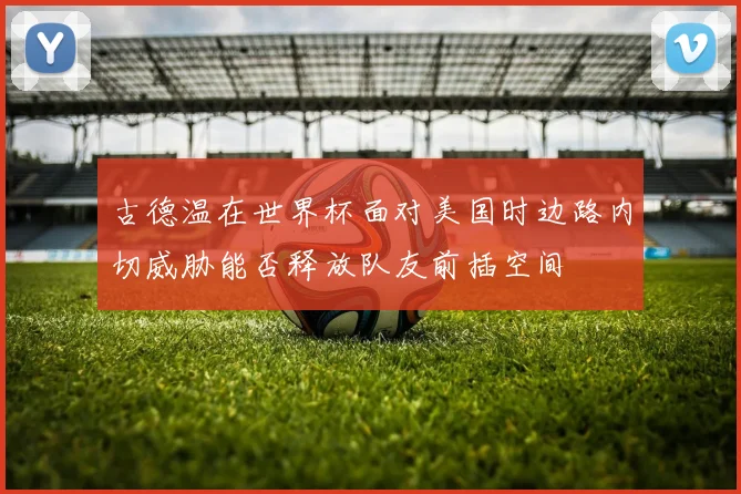 古德温在世界杯面对美国时边路内切威胁能否释放队友前插空间