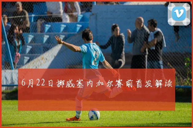 6月22日挪威塞内加尔赛前首发解读