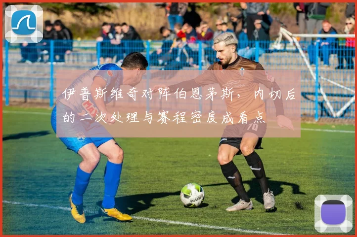 伊普斯维奇对阵伯恩茅斯，内切后的二次处理与赛程密度成看点